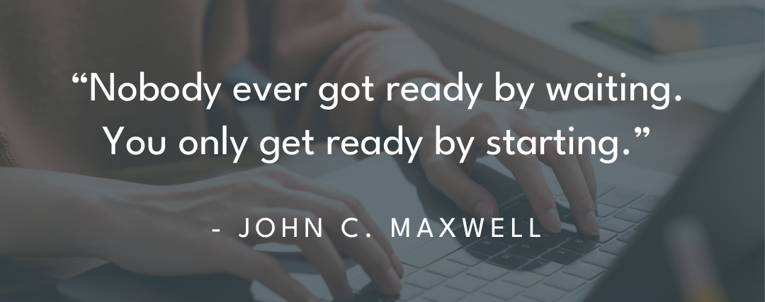 Graphic that reads: Nobody ever got ready by waiting. You only get ready by starting. - John C. Maxwell